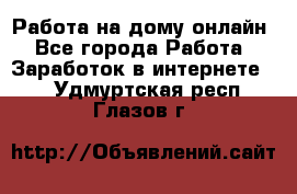 Работа на дому-онлайн - Все города Работа » Заработок в интернете   . Удмуртская респ.,Глазов г.